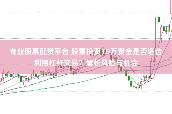 专业股票配资平台 股票投资10万资金是否适合利用杠杆交易？解析风险与机会