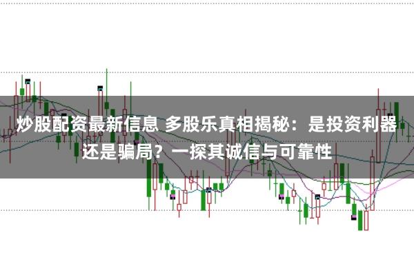 炒股配资最新信息 多股乐真相揭秘：是投资利器还是骗局？一探其诚信与可靠性