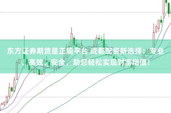 东方证券期货是正规平台 成都配资新选择：专业、高效、安全，助您轻松实现财富增值！