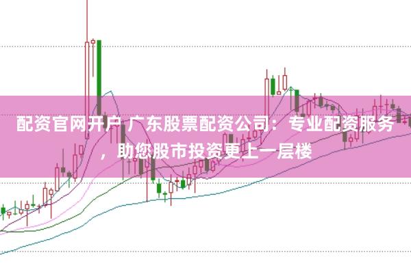 配资官网开户 广东股票配资公司:专业配资服务,助您股市投资更上一层楼