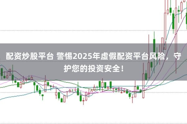 配资炒股平台 警惕2025年虚假配资平台风险，守护您的投资安全！