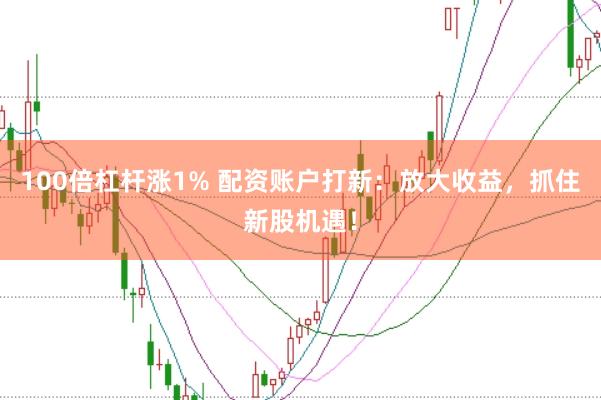 100倍杠杆涨1% 配资账户打新：放大收益，抓住新股机遇！