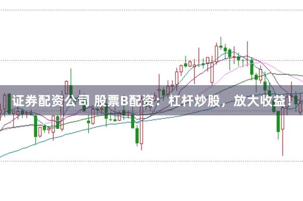 证券配资公司 股票B配资:杠杆炒股,放大收益!