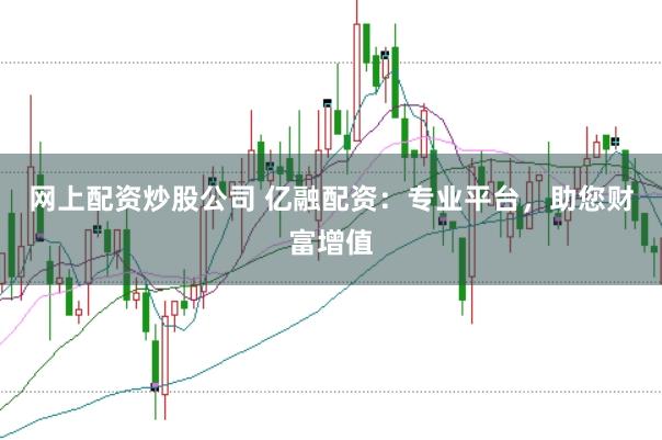 网上配资炒股公司 亿融配资:专业平台,助您财富增值