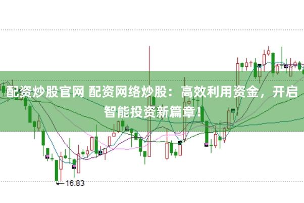 配资炒股官网 配资网络炒股：高效利用资金，开启智能投资新篇章！