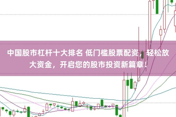 中国股市杠杆十大排名 低门槛股票配资,轻松放大资金,开启您的股市投资新篇章!