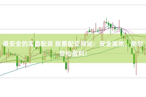 最安全的实盘配资 股票配资网站：安全高效，助您轻松盈利！