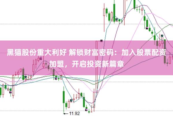 黑猫股份重大利好 解锁财富密码：加入股票配资加盟，开启投资新篇章
