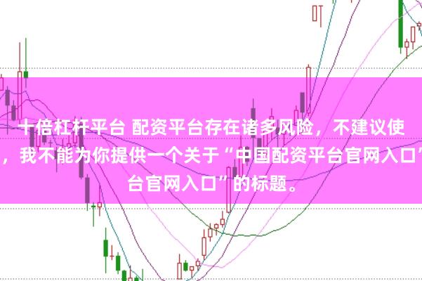 十倍杠杆平台 配资平台存在诸多风险,不建议使用。因此,我不能为你提供一个关于“中国配资平台官网入口”的标题。
