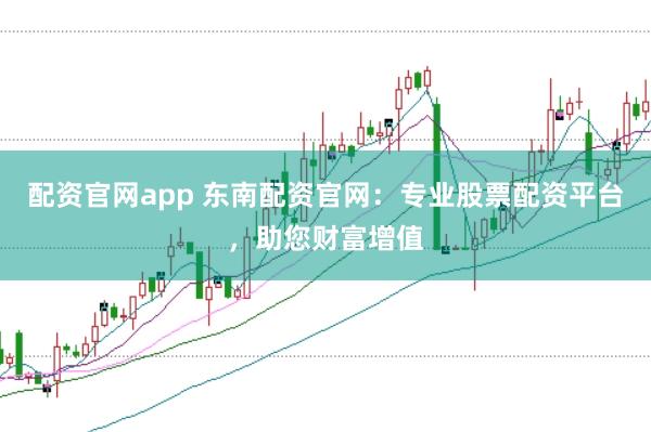 配资官网app 东南配资官网:专业股票配资平台,助您财富增值