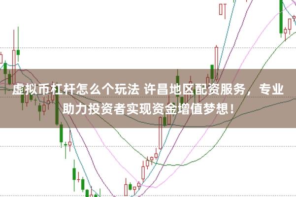 虚拟币杠杆怎么个玩法 许昌地区配资服务,专业助力投资者实现资金增值梦想!