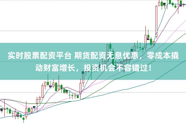 实时股票配资平台 期货配资无息优惠，零成本撬动财富增长，投资机会不容错过！