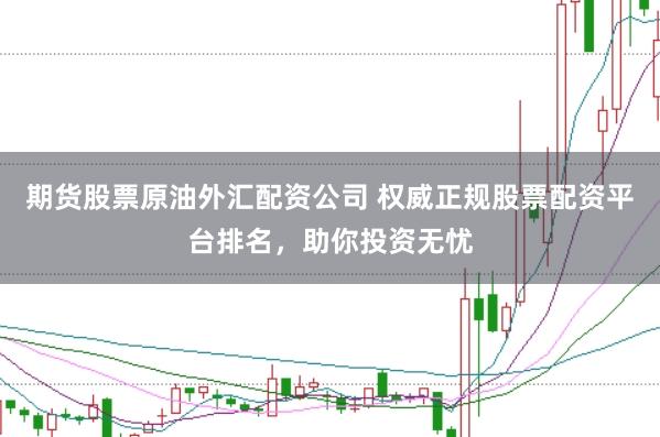 期货股票原油外汇配资公司 权威正规股票配资平台排名，助你投资无忧