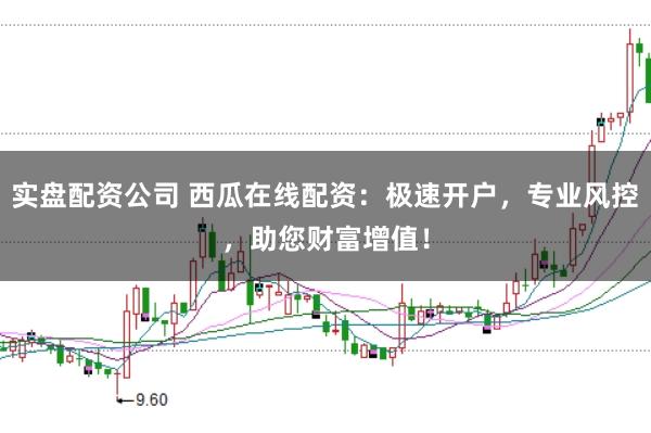 实盘配资公司 西瓜在线配资：极速开户，专业风控，助您财富增值！