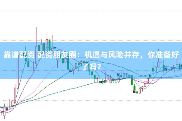 靠谱配资 配资朋友圈:机遇与风险并存,你准备好了吗?
