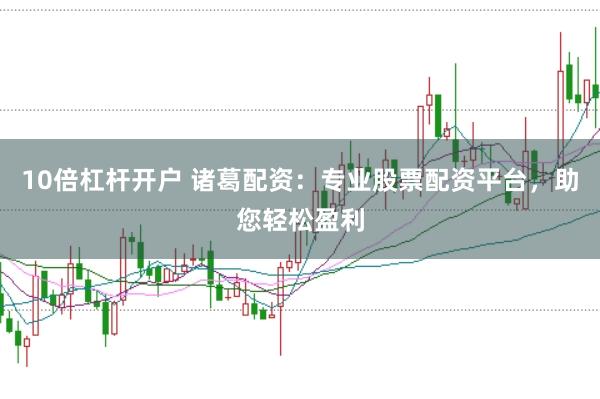 10倍杠杆开户 诸葛配资：专业股票配资平台，助您轻松盈利