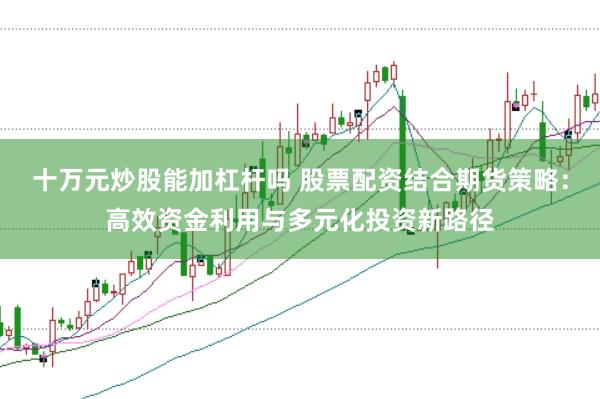 十万元炒股能加杠杆吗 股票配资结合期货策略：高效资金利用与多元化投资新路径
