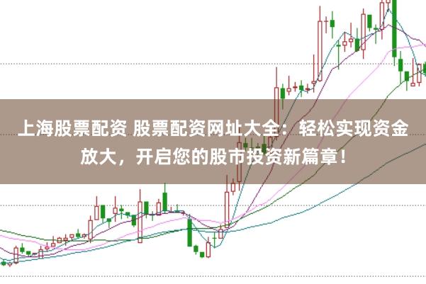 上海股票配资 股票配资网址大全:轻松实现资金放大,开启您的股市投资新篇章!