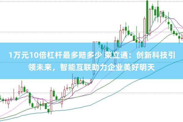 1万元10倍杠杆最多赔多少 荣立通：创新科技引领未来，智能互联助力企业美好明天