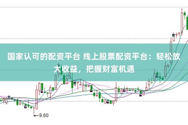 国家认可的配资平台 线上股票配资平台：轻松放大收益，把握财富机遇