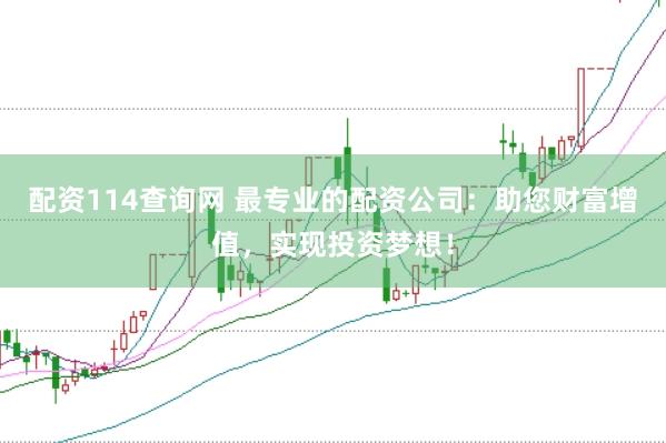 配资114查询网 最专业的配资公司：助您财富增值，实现投资梦想！