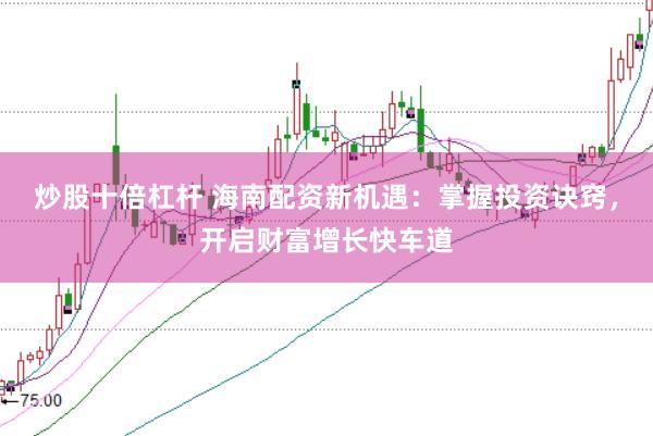 炒股十倍杠杆 海南配资新机遇:掌握投资诀窍,开启财富增长快车道
