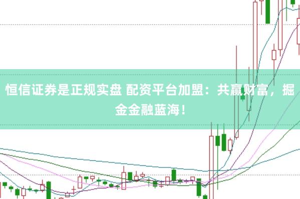 恒信证券是正规实盘 配资平台加盟：共赢财富，掘金金融蓝海！