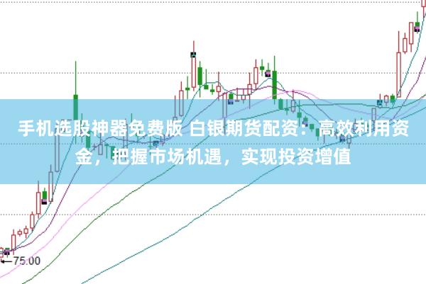 手机选股神器免费版 白银期货配资:高效利用资金,把握市场机遇,实现投资增值