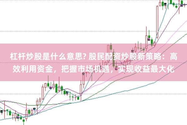 杠杆炒股是什么意思? 股民配资炒股新策略：高效利用资金，把握市场机遇，实现收益最大化