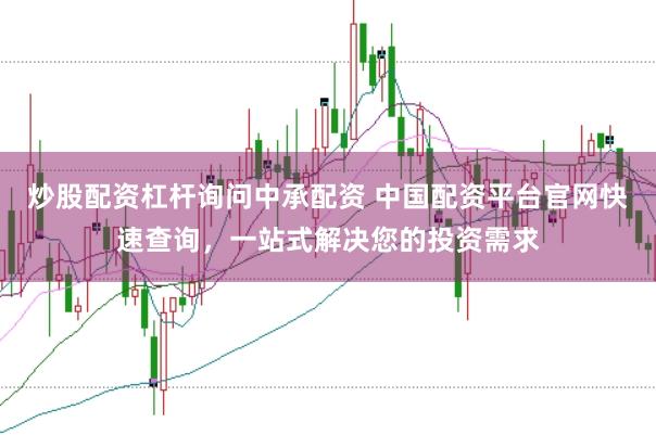 炒股配资杠杆询问中承配资 中国配资平台官网快速查询，一站式解决您的投资需求