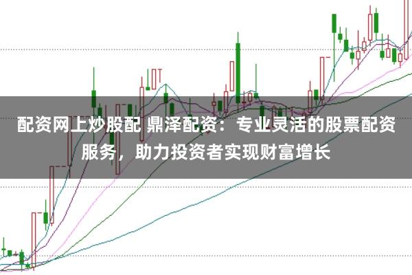 配资网上炒股配 鼎泽配资:专业灵活的股票配资服务,助力投资者实现财富增长