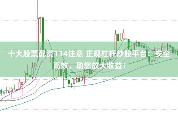 十大股票配资114注意 正规杠杆炒股平台:安全高效,助您放大收益!