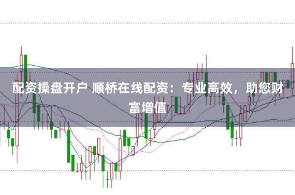 配资操盘开户 顺桥在线配资:专业高效,助您财富增值