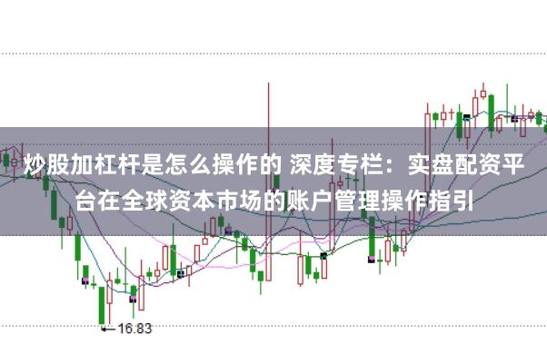炒股加杠杆是怎么操作的 深度专栏:实盘配资平台在全球资本市场的账户管理操作指引
