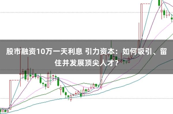 股市融资10万一天利息 引力资本:如何吸引、留住并发展顶尖人才?