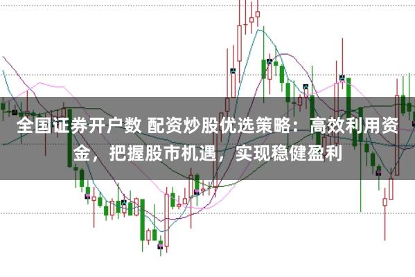 全国证券开户数 配资炒股优选策略:高效利用资金,把握股市机遇,实现稳健盈利