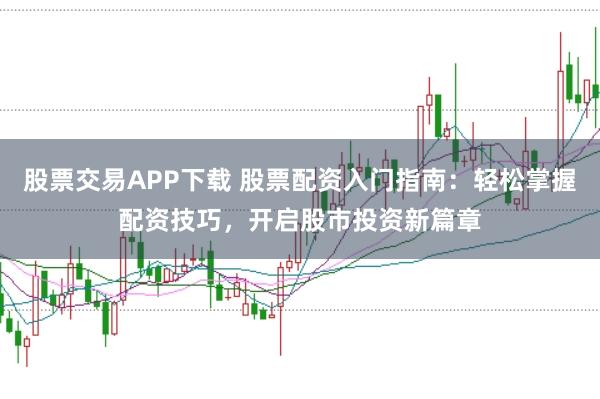 股票交易APP下载 股票配资入门指南:轻松掌握配资技巧,开启股市投资新篇章