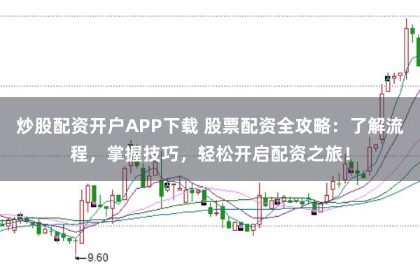 炒股配资开户APP下载 股票配资全攻略:了解流程,掌握技巧,轻松开启配资之旅!