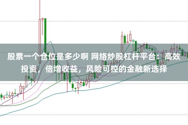 股票一个仓位是多少啊 网络炒股杠杆平台:高效投资,倍增收益,风险可控的金融新选择