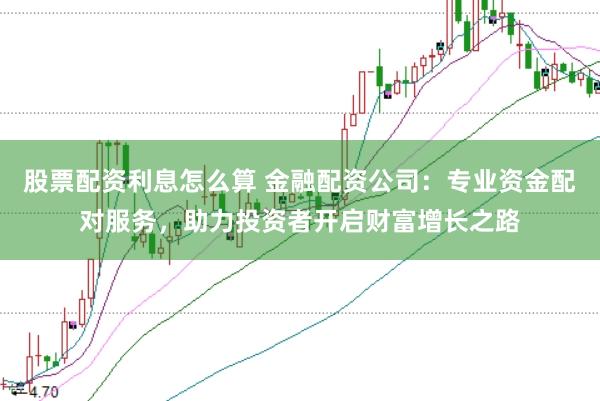 股票配资利息怎么算 金融配资公司:专业资金配对服务,助力投资者开启财富增长之路