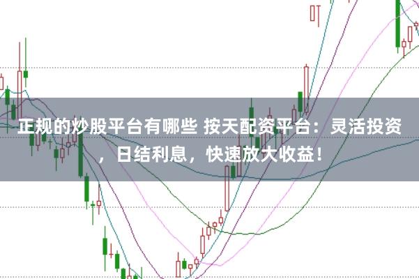 正规的炒股平台有哪些 按天配资平台:灵活投资,日结利息,快速放大收益!