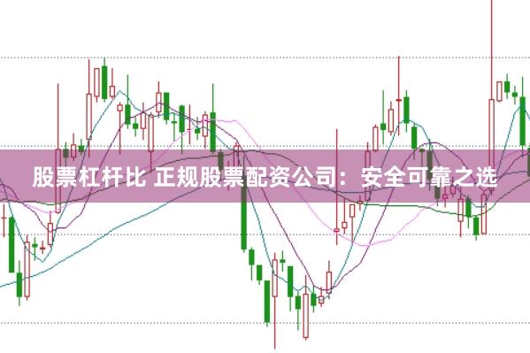 股票杠杆比 正规股票配资公司:安全可靠之选