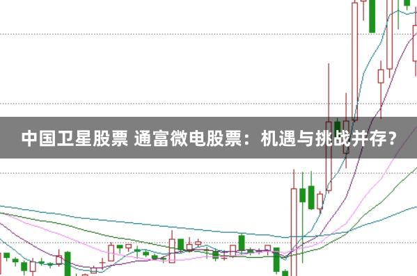 中国卫星股票 通富微电股票:机遇与挑战并存?