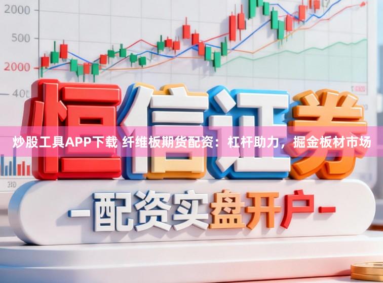 炒股工具APP下载 纤维板期货配资:杠杆助力,掘金板材市场