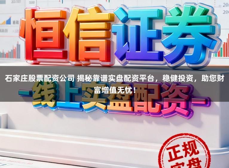 石家庄股票配资公司 揭秘靠谱实盘配资平台，稳健投资，助您财富增值无忧！