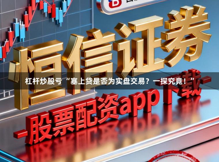 杠杆炒股亏 “塞上贷是否为实盘交易？一探究竟！”