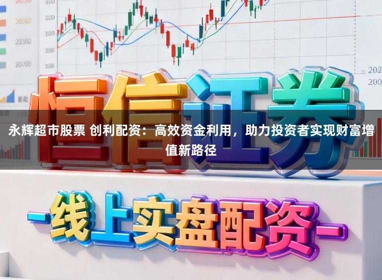 永辉超市股票 创利配资：高效资金利用，助力投资者实现财富增值新路径