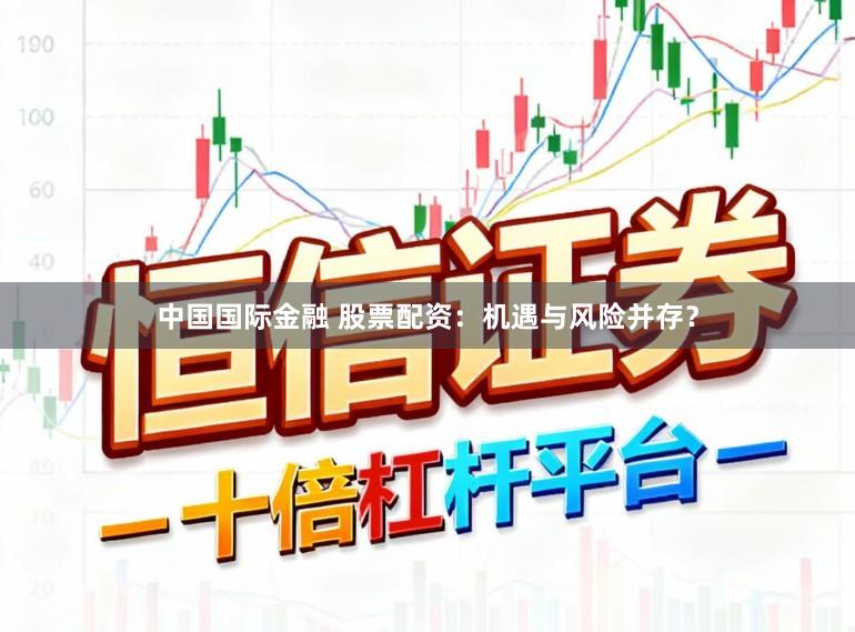 中国国际金融 股票配资：机遇与风险并存？