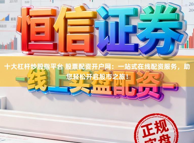 十大杠杆炒股指平台 股票配资开户网：一站式在线配资服务，助您轻松开启股市之旅！