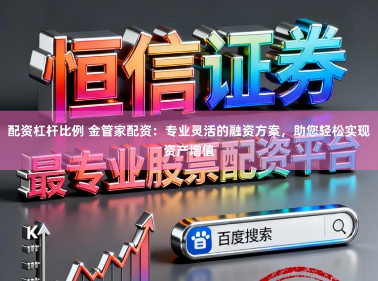 配资杠杆比例 金管家配资：专业灵活的融资方案，助您轻松实现资产增值